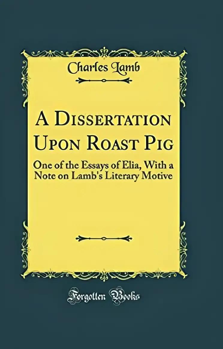 A Dissertation Upon Roast Pig: One of the Essays of Elia, With a Note on Lamb's Literary Motive (Classic Reprint)