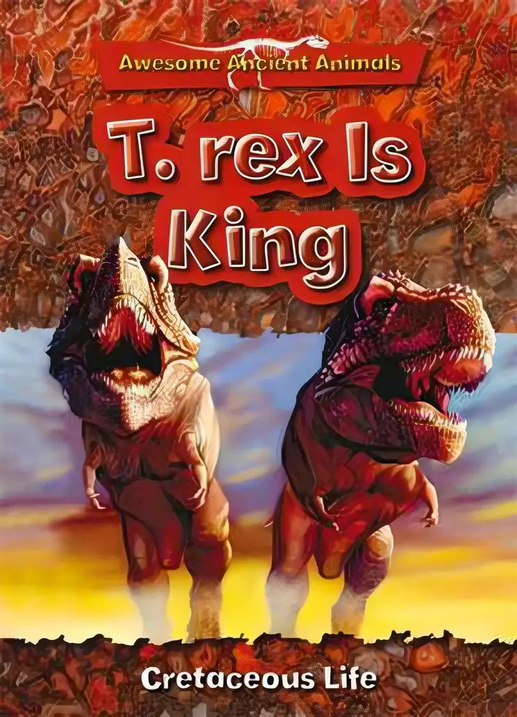 T. Rex Is King: Cretaceous Life (Awesome Ancient Animals)