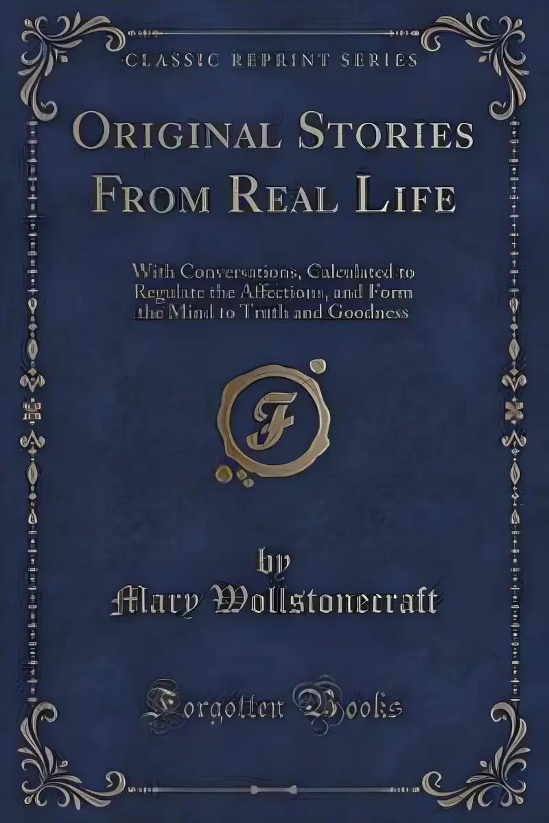 Original Stories from Real Life: With Conversations Calculated to Regulate the Affections, and Form the Mind to Truth and Goodness