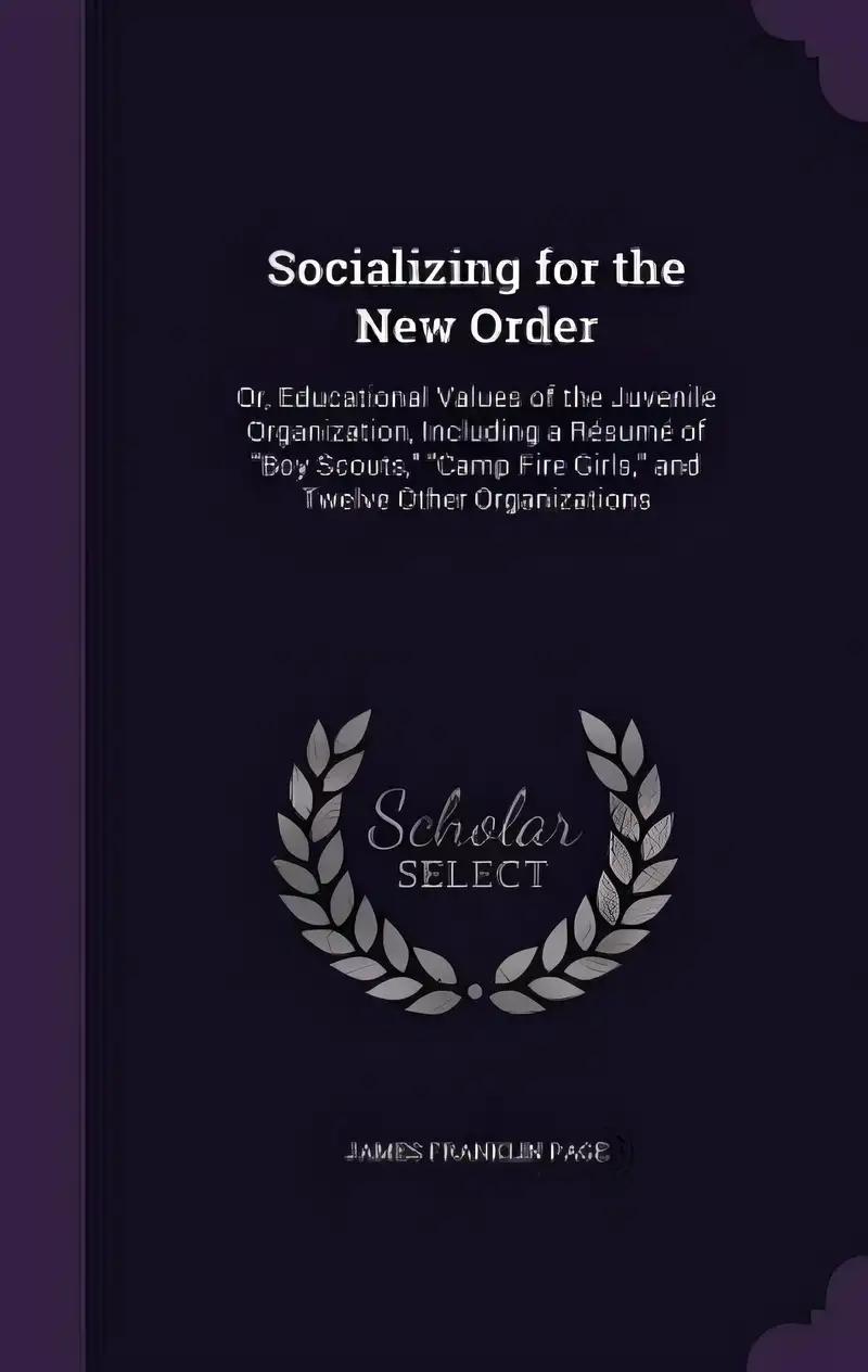 Socializing for the New Order: Or, Educational Values of the Juvenile Organization, Including a Résumé of "Boy Scouts," "Camp Fire Girls," and Twelve Other Organizations