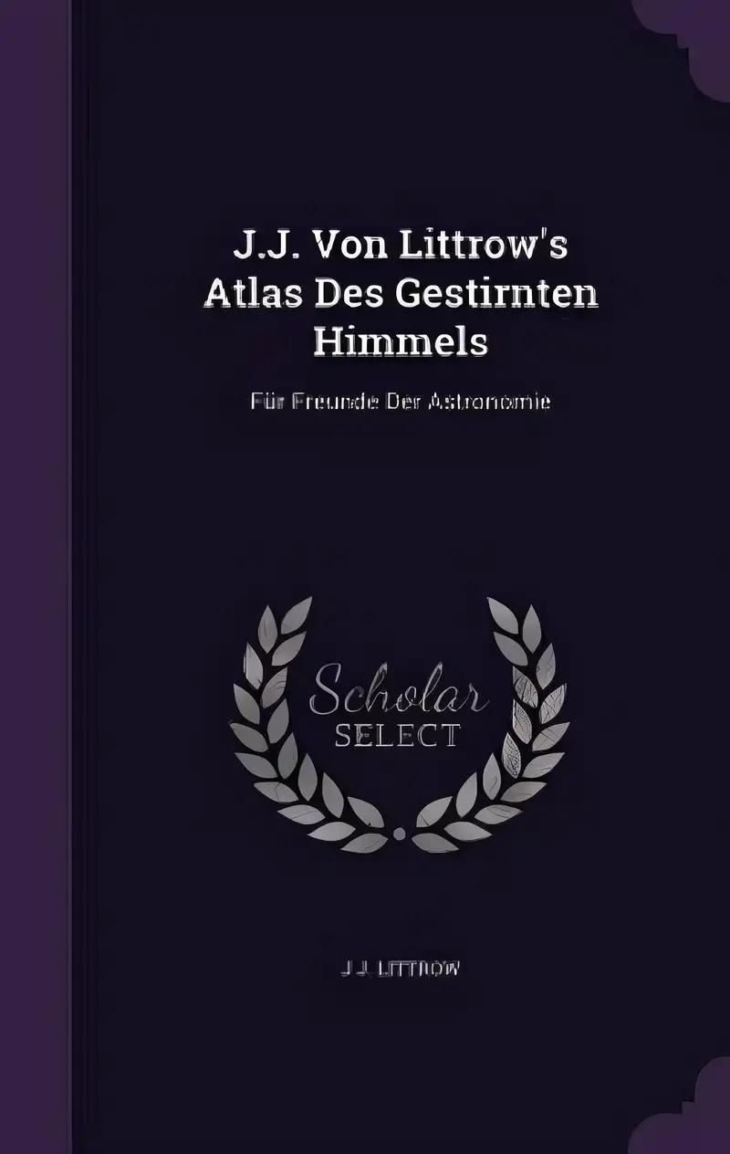 J.J. Von Littrow's Atlas Des Gestirnten Himmels: Für Freunde Der Astronomie