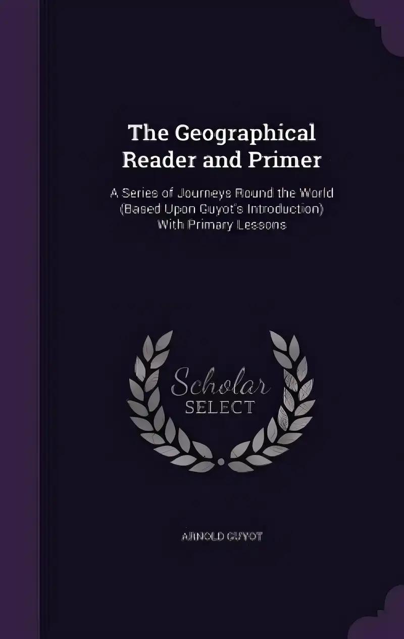 The Geographical Reader and Primer: A Series Journeys Round the World (Based Upon Guyot's Introduction) With Primary Lessons