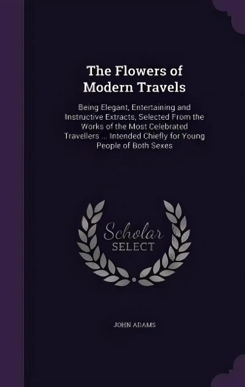 The Flowers of Modern Travels: Being Elegant, Entertaining and Instructive Extracts, Selected From the Works of the Most Celebrated Travellers ... Intended Chiefly for Young People of Both Sexes