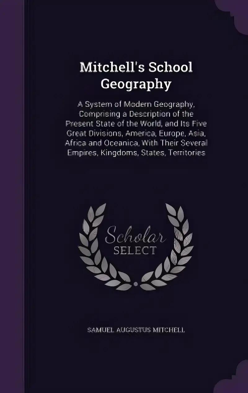 Mitchell's School Geography: A System of Modern Geography, Comprising a Description of the Present State of the World, and Its Five Great Divisions, ... Empires, Kingdoms, States, Territories