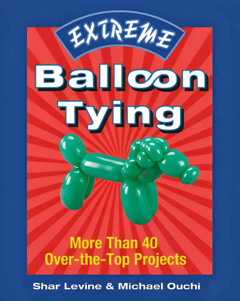 Extreme Balloon Tying: More Than 40 Over-the-Top Projects