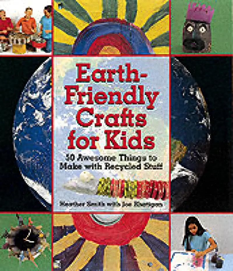 Earth-Friendly Crafts for Kids: 50 Awesome Things to Make with Recycled Stuff