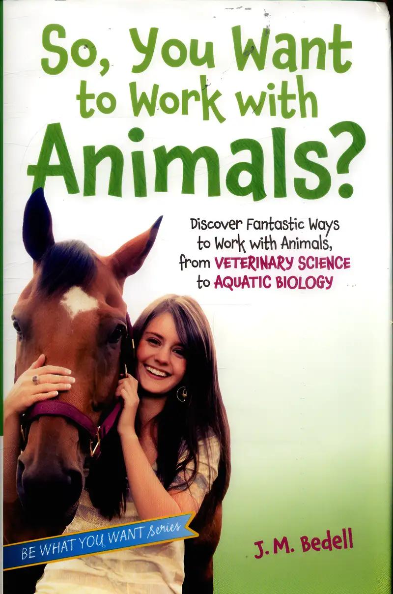 So, You Want to Work with Animals?: Discover Fantastic Ways to Work with Animals, from Veterinary Science to Aquatic Biology (Be What You Want)