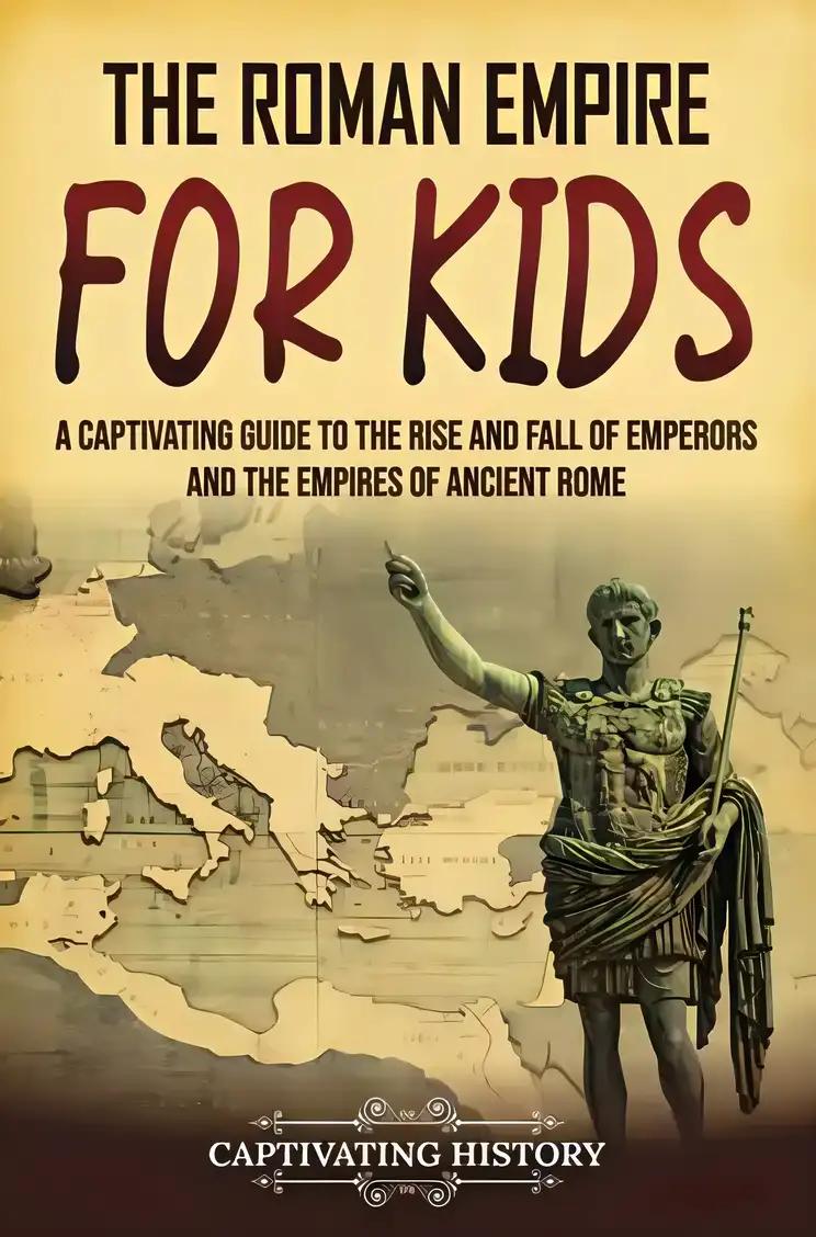 The Roman Empire for Kids: A Captivating Guide to the Rise and Fall of Emperors and the Empires of Ancient Rome