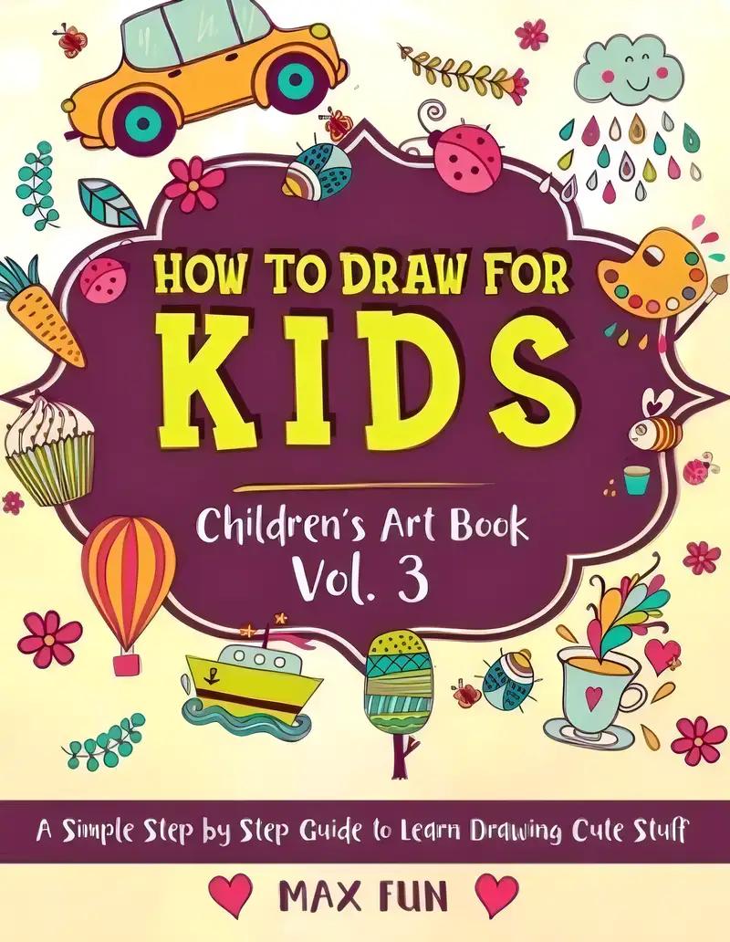 How to Draw for Kids: A Simple Step by Step Guide to Learn Drawing Cute Stuff (Children's Art Book Vol. 3) (Children's Drawing Books)