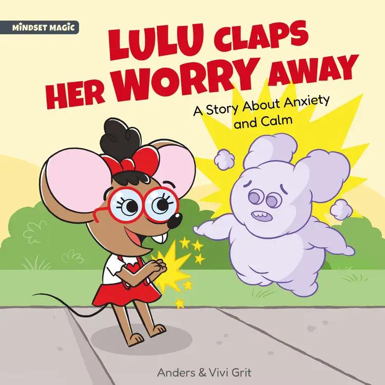 Lulu Claps Her Worry Away: A Story about Anxiety and Calm - How a Little Mouse Turned Worries, Fears, Stress and Anxieties into Friends