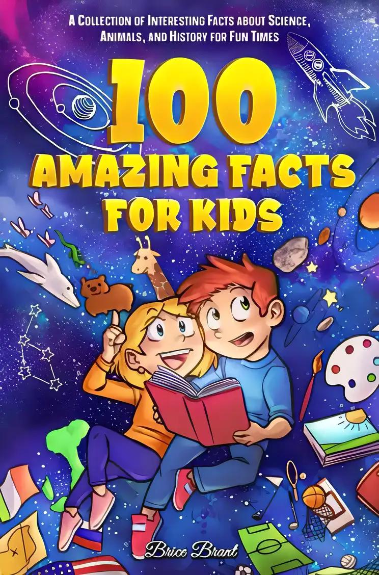 100 Amazing Facts for Kids: A Collection of Interesting Facts about Science, Animals, and History for Fun Times