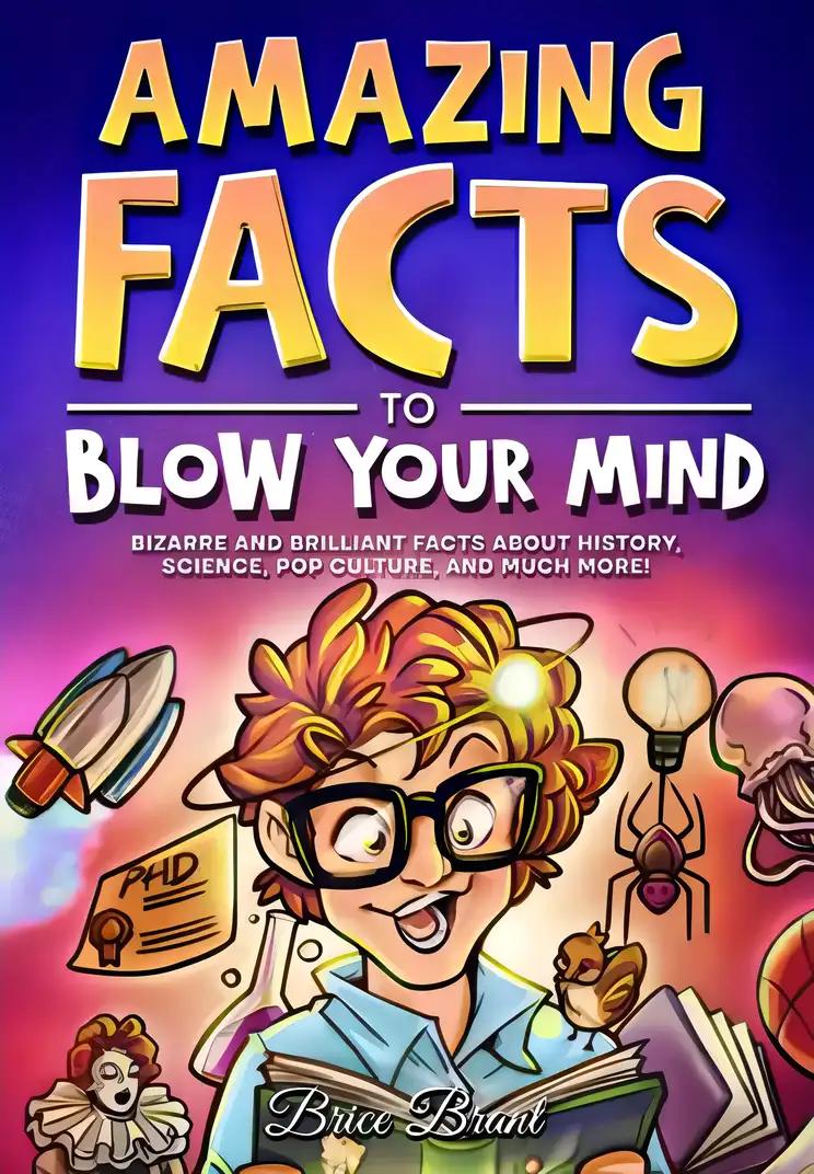 Amazing Facts to Blow Your Mind: Bizarre and Brilliant Facts about History, Science, Pop Culture, and much more!