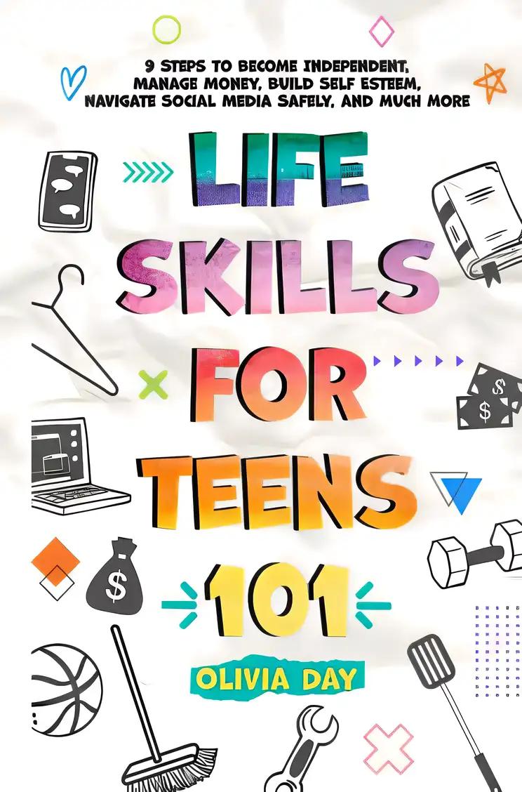 Life Skills for Teens 101: 9 Steps to Become Independent, Manage Money, Build Self-Esteem, Navigate Social Media Safely, and Much More