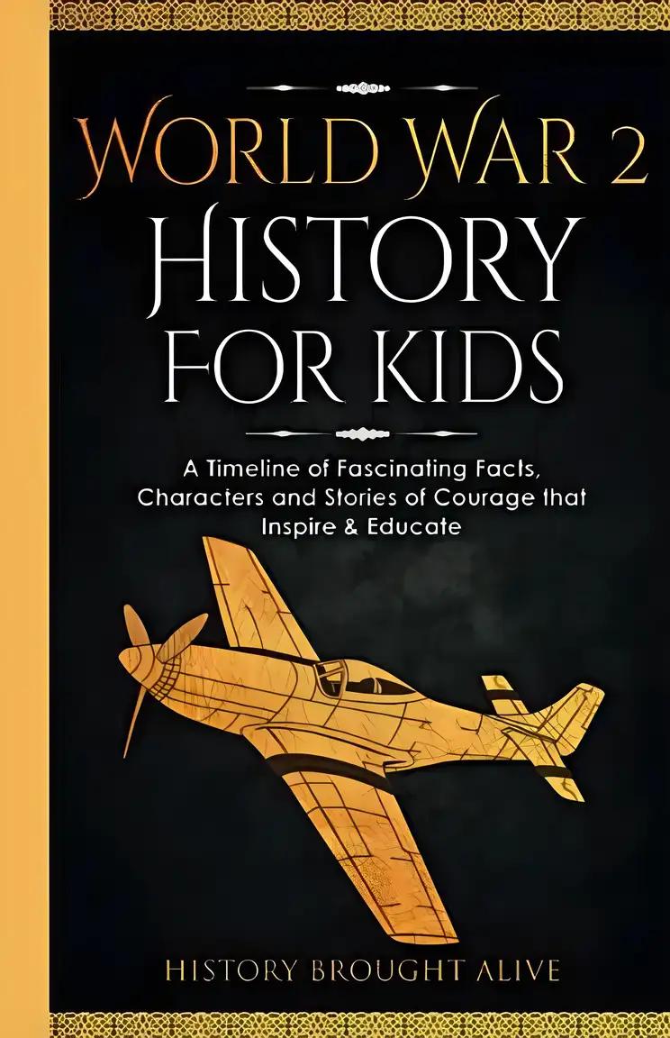 World War 2 History For Kids: A Timeline of Fascinating Facts, Characters and Stories of Courage that Inspire & Educate