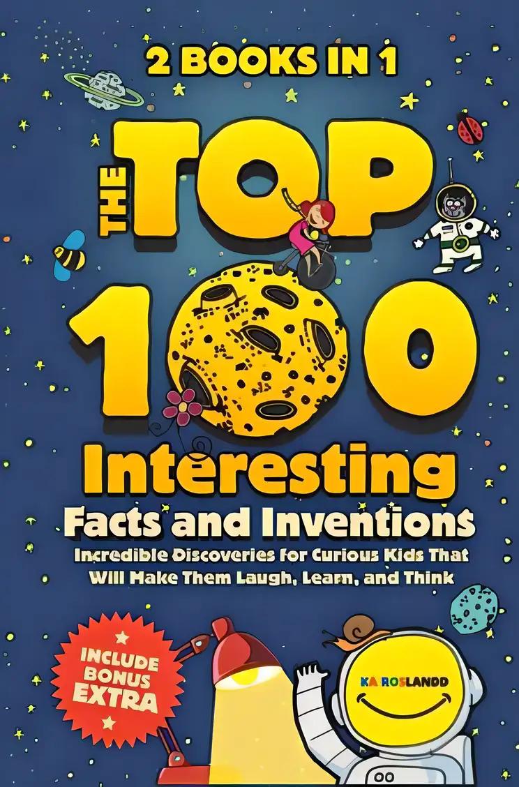 The Top 100 Interesting Facts and Inventions: Incredible Discoveries for Curious Kids That Will Make Them Laugh, Learn, and Think