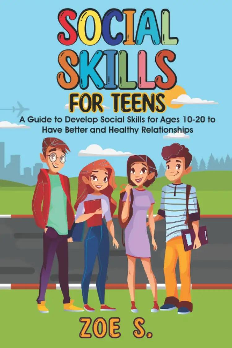 Social Skills for Teens: A Guide to Develop Social Skills for Ages 10-20 to Have Better and Healthy Relationships