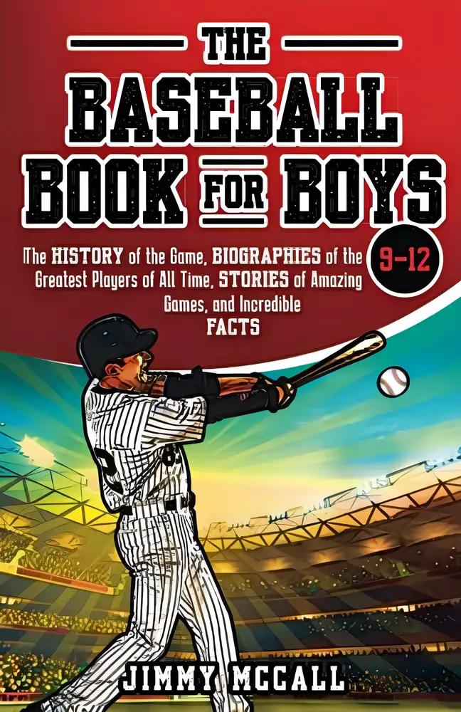 The Baseball Book for Boys 9-12: The History of the Game, Biographies of the Greatest Players of All Time, Stories of Amazing Games, and Incredible Facts