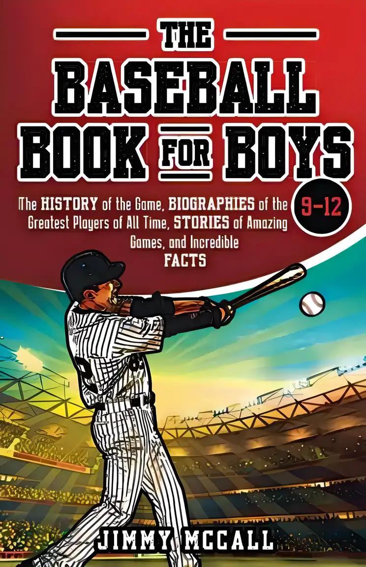 The Baseball Book for Boys 9-12: The History of the Game, Biographies of the Greatest Players of All Time, Stories of Amazing Games, and Incredible Facts