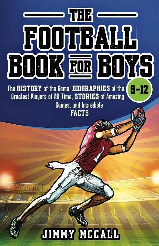 The Football Book for Boys 9-12: The History of the Game, Biographies of the Greatest Players of All Time, Stories of Amazing Games, and Incredible Facts