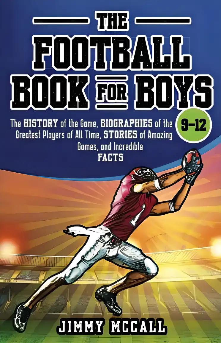 The Football Book for Boys 9-12: The History of the Game, Biographies of the Greatest Players of All Time, Stories of Amazing Games, and Incredible Facts