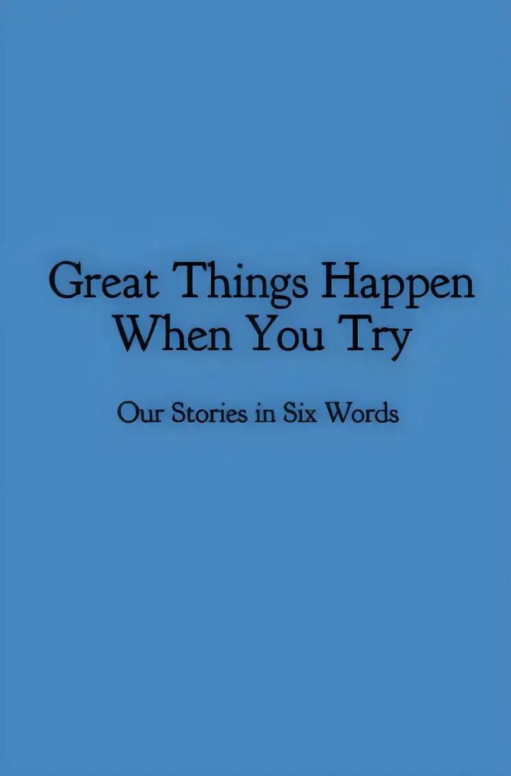 Great Things Happen When You Try: Our Stories in Six Words