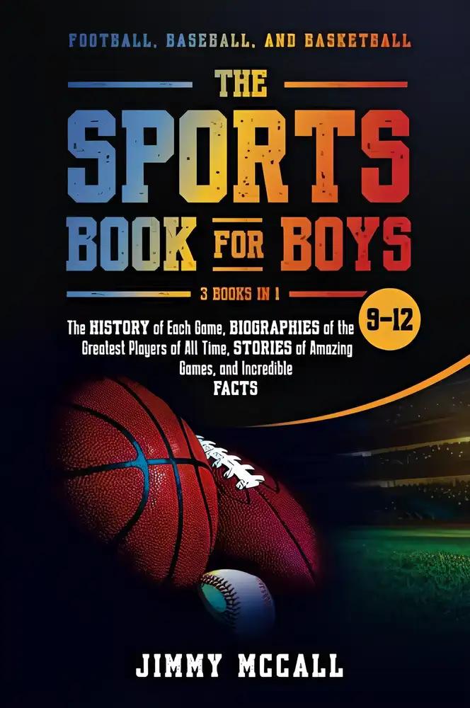 The Sports Book for Boys 9-12: Football, Baseball, and Basketball: The History of Each Game, Biographies of the Greatest Players of All Time, Stories of Amazing Games, and Incredible Facts